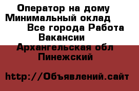 Оператор на дому › Минимальный оклад ­ 40 000 - Все города Работа » Вакансии   . Архангельская обл.,Пинежский 